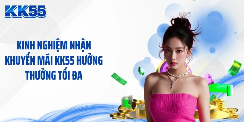 Kinh nghiệm nhận khuyến mãi KK55 hưởng thưởng tối đa