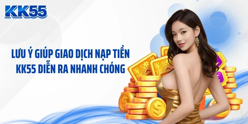 Lưu ý giúp giao dịch nạp tiền KK55 diễn ra nhanh chóng